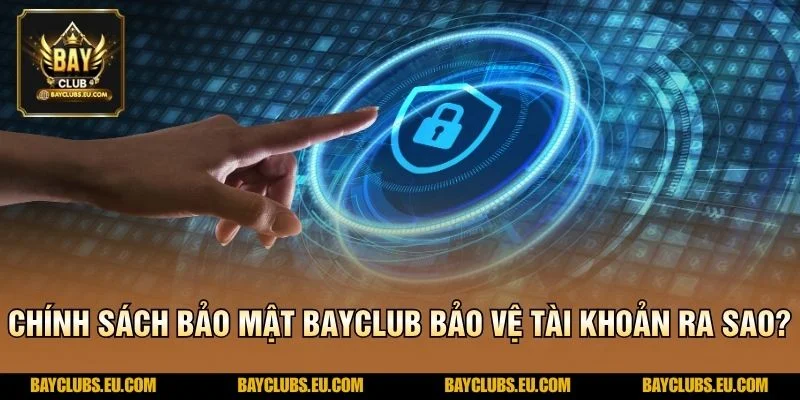 Chính sách bảo mật BayClub bảo vệ tài khoản ra sao?