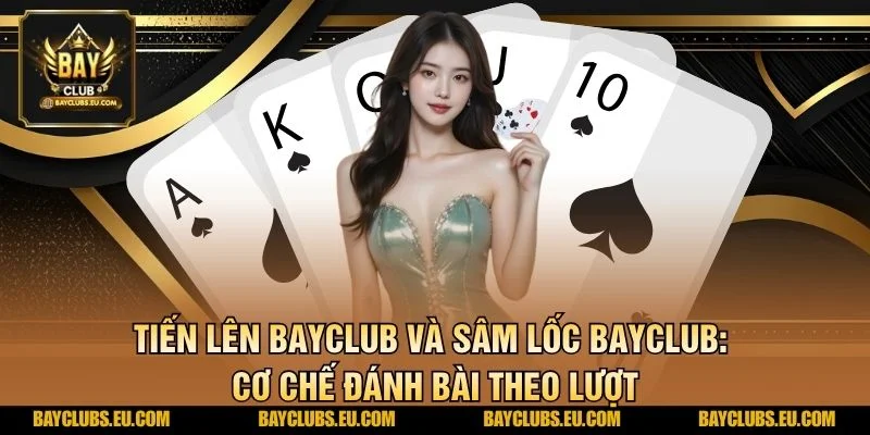 Tiến Lên BayClub và Sâm Lốc BayClub: Cơ chế đánh bài theo lượt